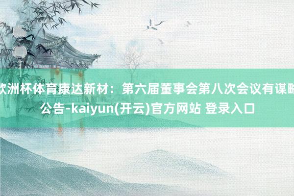 欧洲杯体育康达新材：第六届董事会第八次会议有谋略公告-kaiyun(开云)官方网站 登录入口