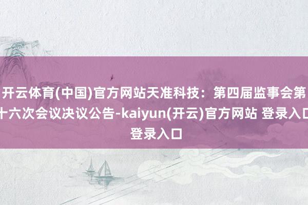 开云体育(中国)官方网站天准科技：第四届监事会第十六次会议决议公告-kaiyun(开云)官方网站 登录入口