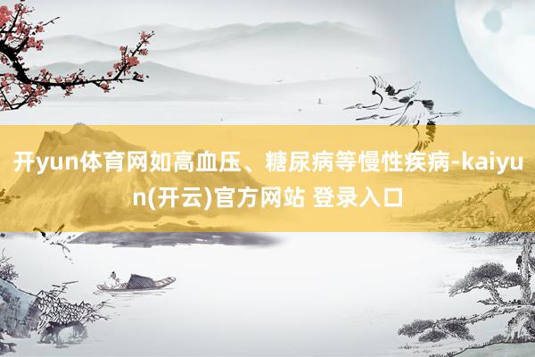 开yun体育网如高血压、糖尿病等慢性疾病-kaiyun(开云)官方网站 登录入口