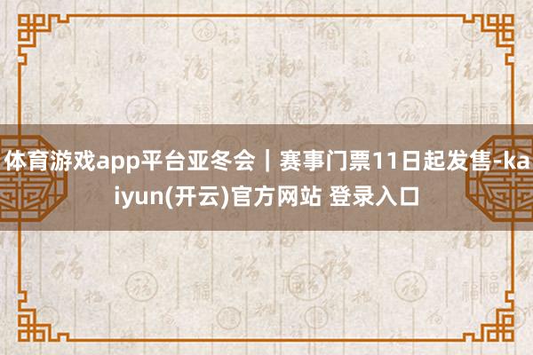 体育游戏app平台亚冬会｜赛事门票11日起发售-kaiyun(开云)官方网站 登录入口