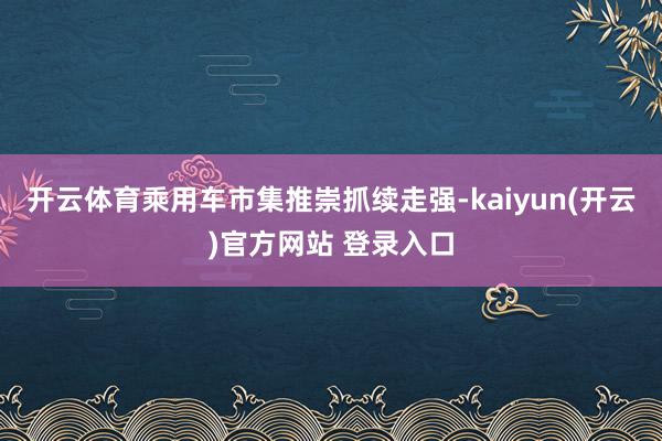 开云体育乘用车市集推崇抓续走强-kaiyun(开云)官方网站 登录入口