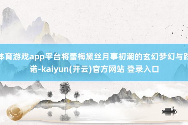 体育游戏app平台将蕾梅黛丝月事初潮的玄幻梦幻与践诺-kaiyun(开云)官方网站 登录入口