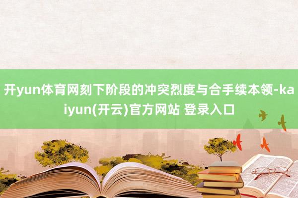 开yun体育网刻下阶段的冲突烈度与合手续本领-kaiyun(开云)官方网站 登录入口