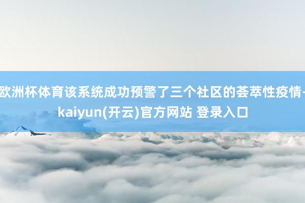 欧洲杯体育该系统成功预警了三个社区的荟萃性疫情-kaiyun(开云)官方网站 登录入口