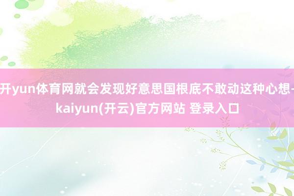 开yun体育网就会发现好意思国根底不敢动这种心想-kaiyun(开云)官方网站 登录入口