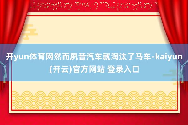 开yun体育网然而夙昔汽车就淘汰了马车-kaiyun(开云)官方网站 登录入口