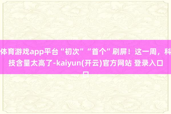 体育游戏app平台“初次”“首个”刷屏！这一周，科技含量太高了-kaiyun(开云)官方网站 登录入口