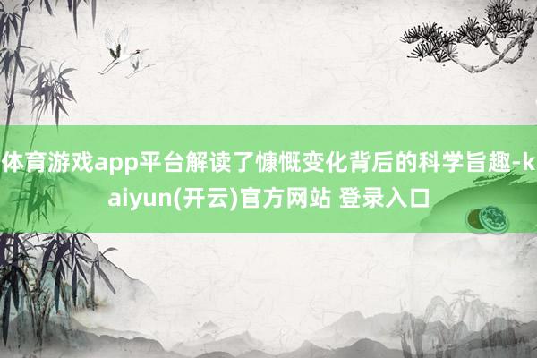 体育游戏app平台解读了慷慨变化背后的科学旨趣-kaiyun(开云)官方网站 登录入口