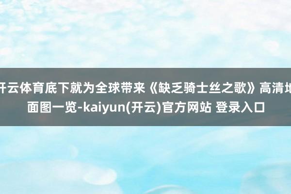 开云体育底下就为全球带来《缺乏骑士丝之歌》高清地面图一览-kaiyun(开云)官方网站 登录入口