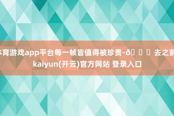 体育游戏app平台每一帧皆值得被珍贵-📝去之前-kaiyun(开云)官方网站 登录入口
