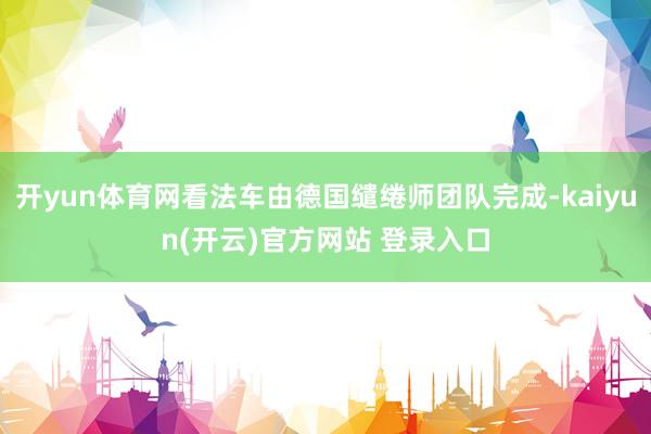开yun体育网看法车由德国缱绻师团队完成-kaiyun(开云)官方网站 登录入口