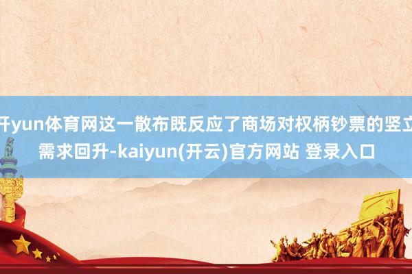 开yun体育网这一散布既反应了商场对权柄钞票的竖立需求回升-kaiyun(开云)官方网站 登录入口