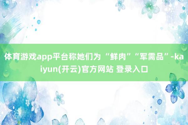 体育游戏app平台称她们为 “鲜肉”“军需品”-kaiyun(开云)官方网站 登录入口