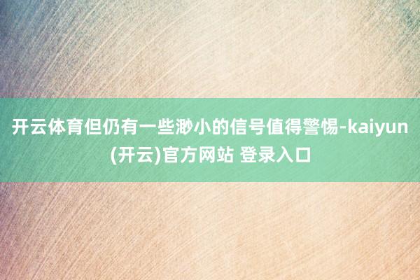 开云体育但仍有一些渺小的信号值得警惕-kaiyun(开云)官方网站 登录入口