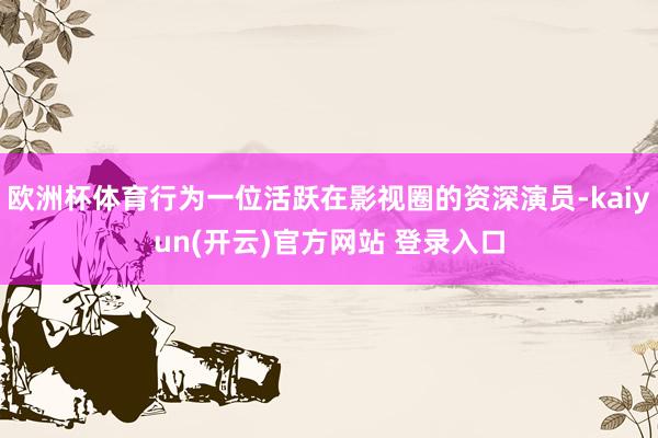 欧洲杯体育行为一位活跃在影视圈的资深演员-kaiyun(开云)官方网站 登录入口