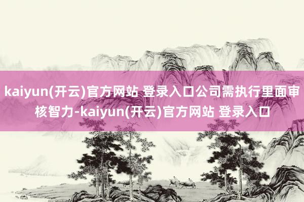 kaiyun(开云)官方网站 登录入口公司需执行里面审核智力-kaiyun(开云)官方网站 登录入口