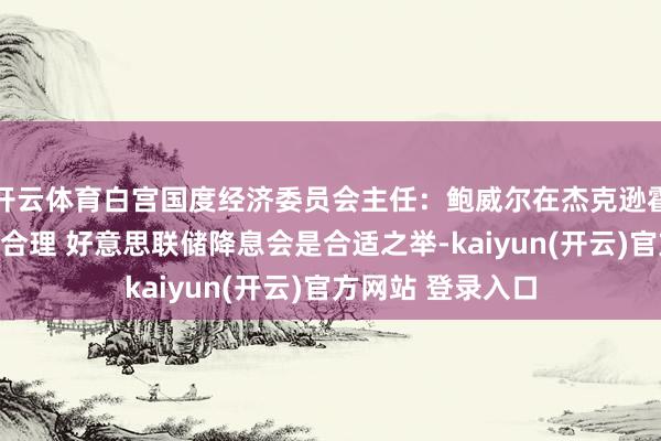 开云体育白宫国度经济委员会主任：鲍威尔在杰克逊霍尔会议上的表态合理 好意思联储降息会是合适之举-kaiyun(开云)官方网站 登录入口
