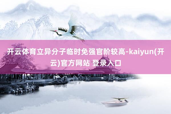 开云体育立异分子临时免强官阶较高-kaiyun(开云)官方网站 登录入口