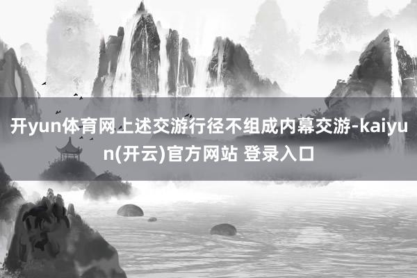 开yun体育网上述交游行径不组成内幕交游-kaiyun(开云)官方网站 登录入口