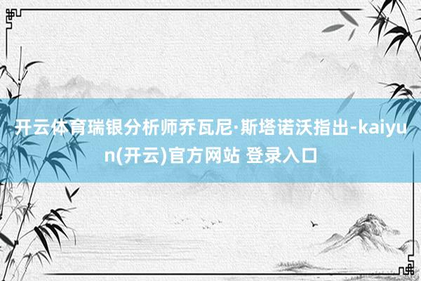 开云体育瑞银分析师乔瓦尼·斯塔诺沃指出-kaiyun(开云)官方网站 登录入口
