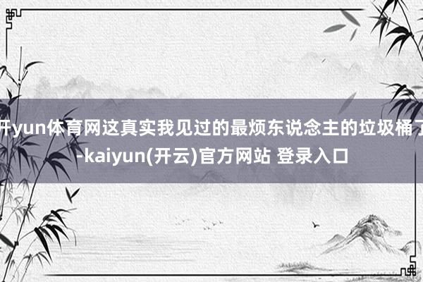开yun体育网这真实我见过的最烦东说念主的垃圾桶了-kaiyun(开云)官方网站 登录入口