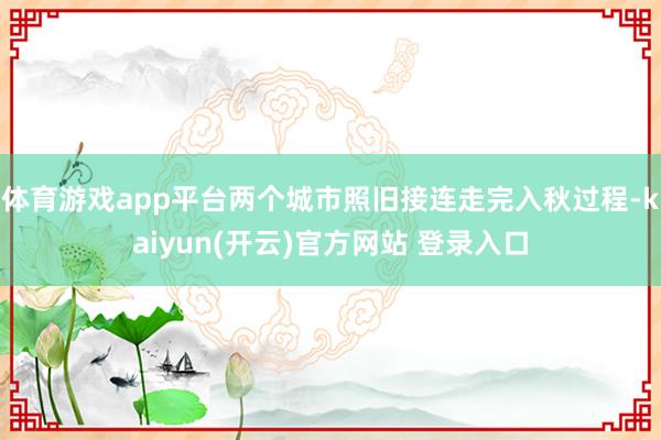 体育游戏app平台两个城市照旧接连走完入秋过程-kaiyun(开云)官方网站 登录入口