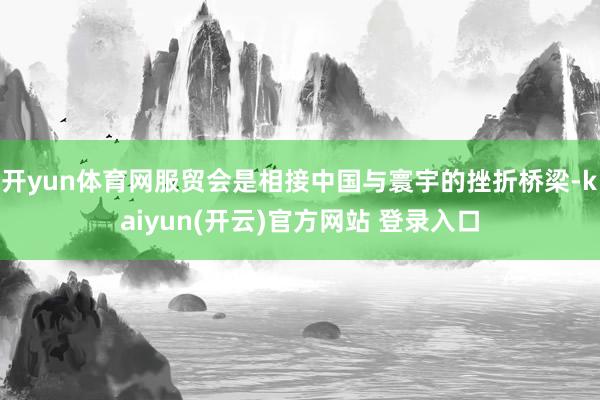 开yun体育网服贸会是相接中国与寰宇的挫折桥梁-kaiyun(开云)官方网站 登录入口