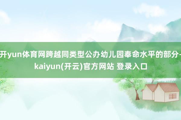 开yun体育网跨越同类型公办幼儿园奉命水平的部分-kaiyun(开云)官方网站 登录入口