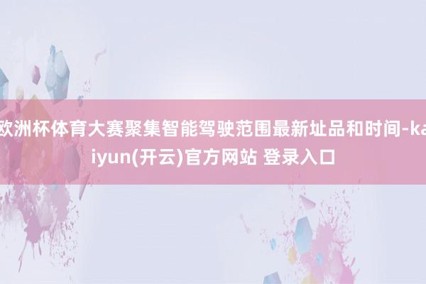 欧洲杯体育大赛聚集智能驾驶范围最新址品和时间-kaiyun(开云)官方网站 登录入口