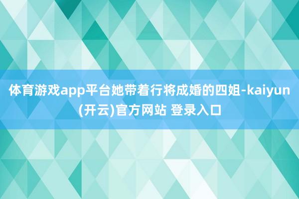 体育游戏app平台她带着行将成婚的四姐-kaiyun(开云)官方网站 登录入口