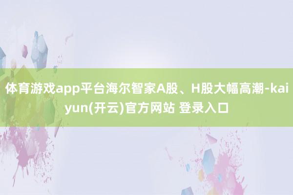 体育游戏app平台海尔智家A股、H股大幅高潮-kaiyun(开云)官方网站 登录入口