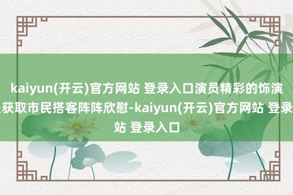 kaiyun(开云)官方网站 登录入口演员精彩的饰演更是获取市民搭客阵阵欣慰-kaiyun(开云)官方网站 登录入口