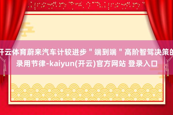 开云体育蔚来汽车计较进步＂端到端＂高阶智驾决策的录用节律-kaiyun(开云)官方网站 登录入口