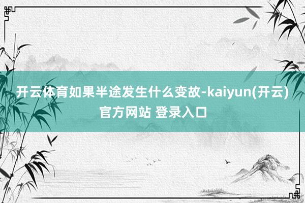 开云体育如果半途发生什么变故-kaiyun(开云)官方网站 登录入口