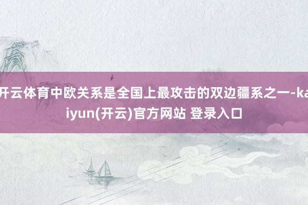 开云体育中欧关系是全国上最攻击的双边疆系之一-kaiyun(开云)官方网站 登录入口