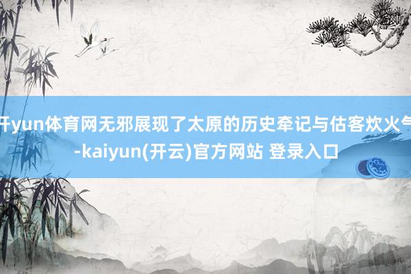 开yun体育网无邪展现了太原的历史牵记与估客炊火气-kaiyun(开云)官方网站 登录入口