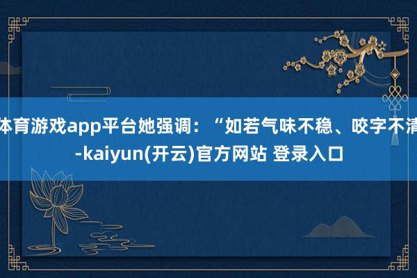 体育游戏app平台她强调：“如若气味不稳、咬字不清-kaiyun(开云)官方网站 登录入口
