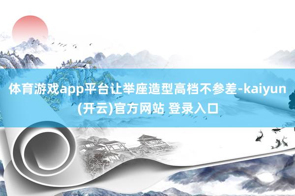 体育游戏app平台让举座造型高档不参差-kaiyun(开云)官方网站 登录入口