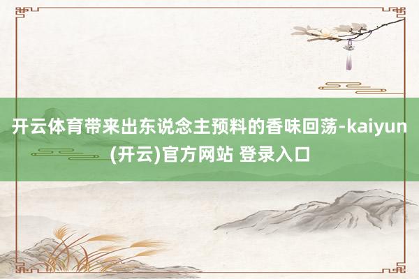 开云体育带来出东说念主预料的香味回荡-kaiyun(开云)官方网站 登录入口