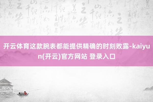 开云体育这款腕表都能提供精确的时刻败露-kaiyun(开云)官方网站 登录入口