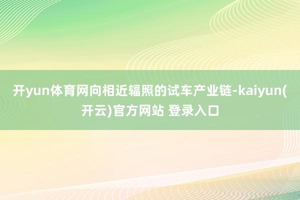 开yun体育网向相近辐照的试车产业链-kaiyun(开云)官方网站 登录入口