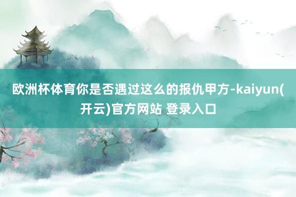 欧洲杯体育你是否遇过这么的报仇甲方-kaiyun(开云)官方网站 登录入口