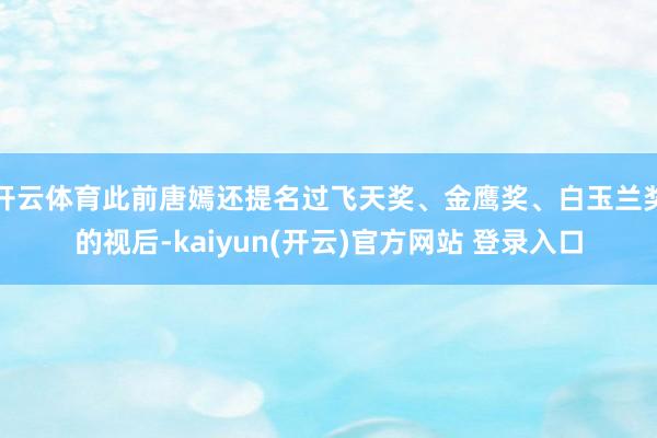 开云体育此前唐嫣还提名过飞天奖、金鹰奖、白玉兰奖的视后-kaiyun(开云)官方网站 登录入口