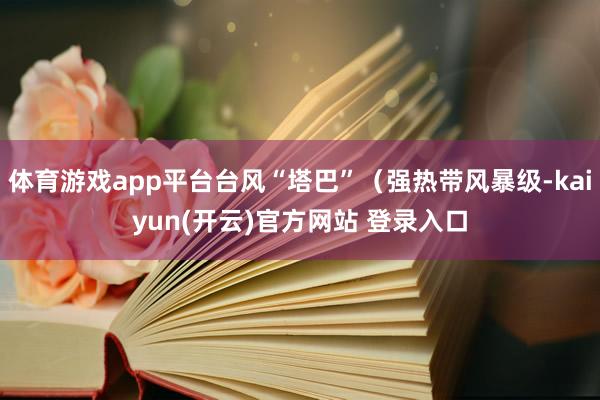 体育游戏app平台台风“塔巴”（强热带风暴级-kaiyun(开云)官方网站 登录入口
