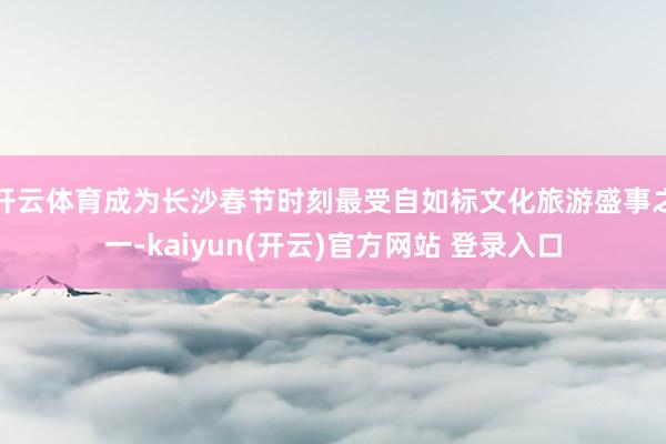 开云体育成为长沙春节时刻最受自如标文化旅游盛事之一-kaiyun(开云)官方网站 登录入口