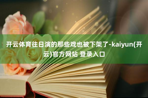 开云体育往日演的那些戏也被下架了-kaiyun(开云)官方网站 登录入口