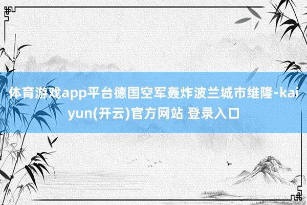 体育游戏app平台德国空军轰炸波兰城市维隆-kaiyun(开云)官方网站 登录入口