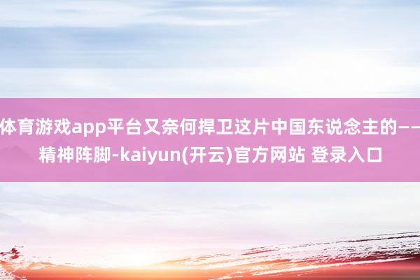 体育游戏app平台又奈何捍卫这片中国东说念主的——精神阵脚-kaiyun(开云)官方网站 登录入口
