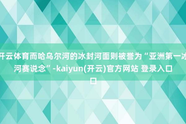 开云体育而哈乌尔河的冰封河面则被誉为“亚洲第一冰河赛说念”-kaiyun(开云)官方网站 登录入口