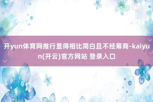 开yun体育网推行显得相比简白且不经筹商-kaiyun(开云)官方网站 登录入口